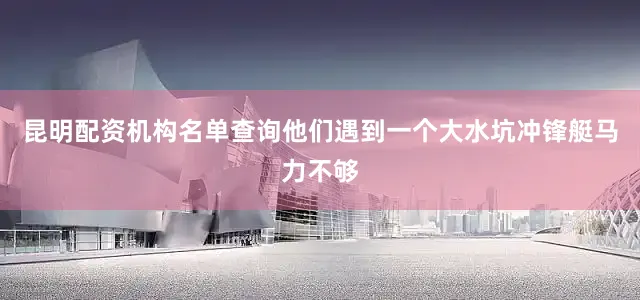 昆明配资机构名单查询他们遇到一个大水坑冲锋艇马力不够