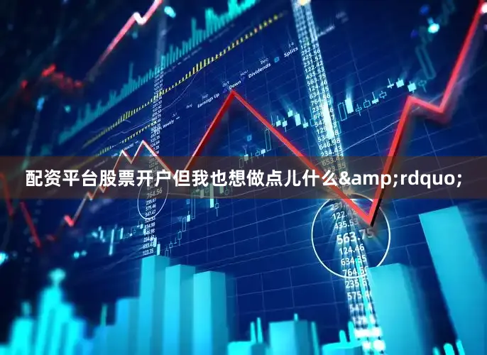 配资平台股票开户但我也想做点儿什么&rdquo;