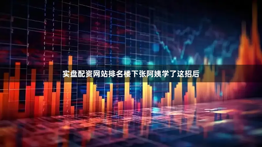 实盘配资网站排名楼下张阿姨学了这招后