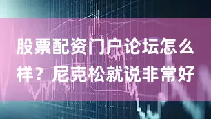 股票配资门户论坛怎么样？尼克松就说非常好