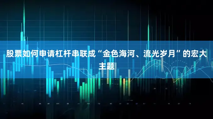股票如何申请杠杆串联成“金色海河、流光岁月”的宏大主题