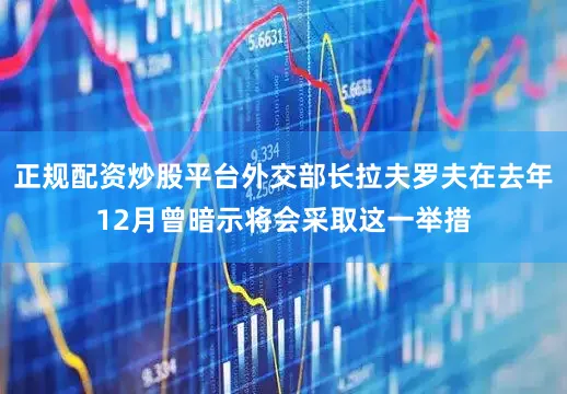 正规配资炒股平台外交部长拉夫罗夫在去年12月曾暗示将会采取这一举措