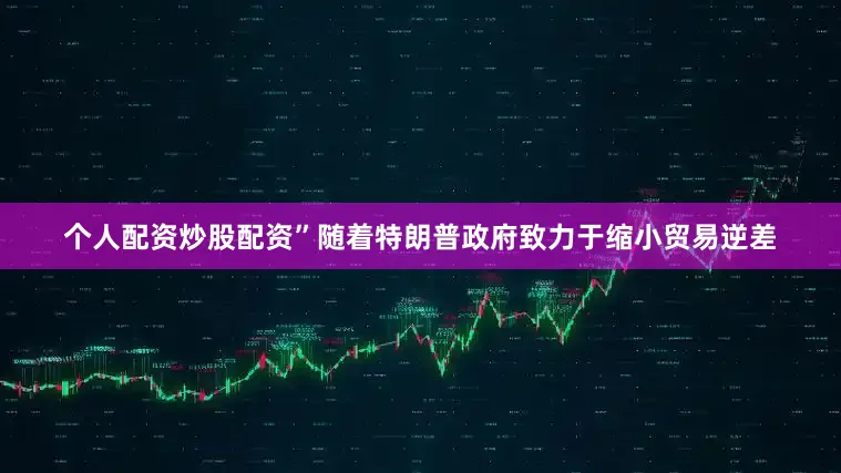 个人配资炒股配资”　　随着特朗普政府致力于缩小贸易逆差