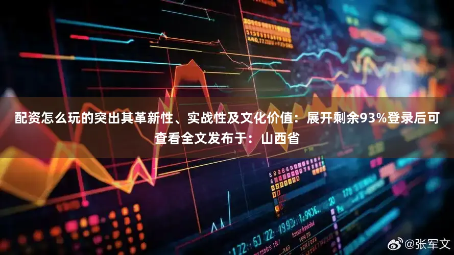 配资怎么玩的突出其革新性、实战性及文化价值：展开剩余93%登录后可查看全文发布于：山西省