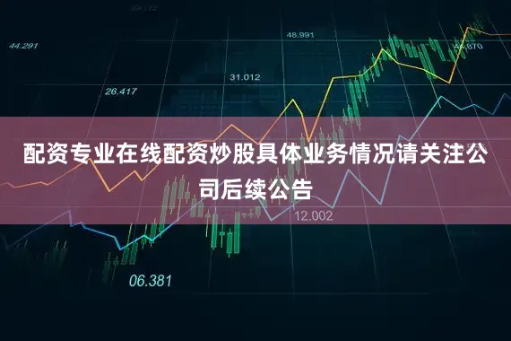 配资专业在线配资炒股具体业务情况请关注公司后续公告