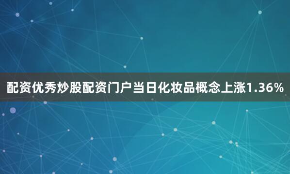 配资优秀炒股配资门户当日化妆品概念上涨1.36%