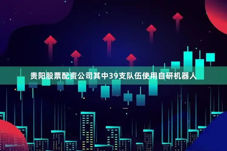贵阳股票配资公司其中39支队伍使用自研机器人
