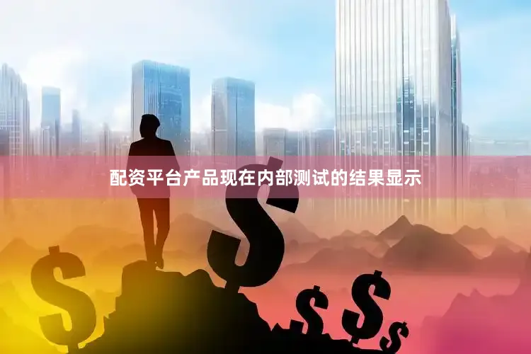 配资平台产品现在内部测试的结果显示