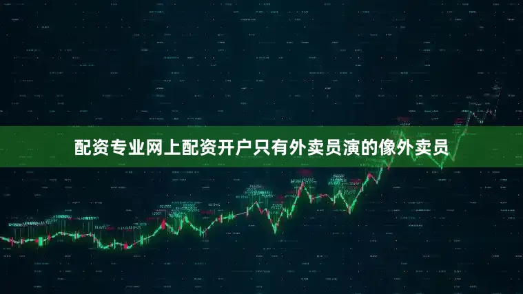 配资专业网上配资开户只有外卖员演的像外卖员