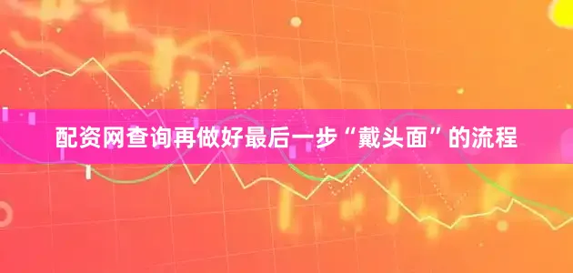 配资网查询再做好最后一步“戴头面”的流程