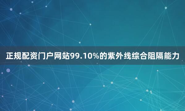 正规配资门户网站99.10%的紫外线综合阻隔能力