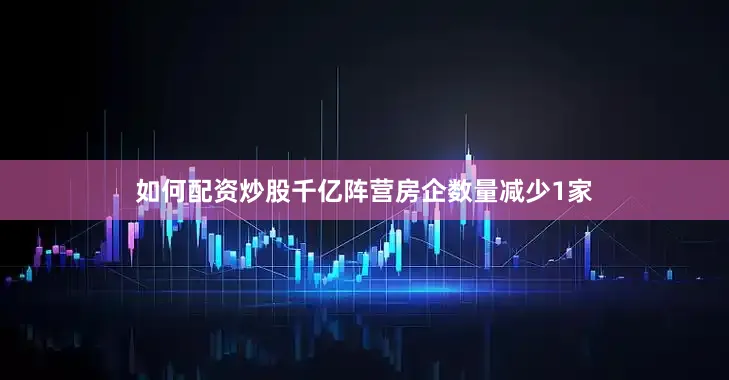 如何配资炒股千亿阵营房企数量减少1家
