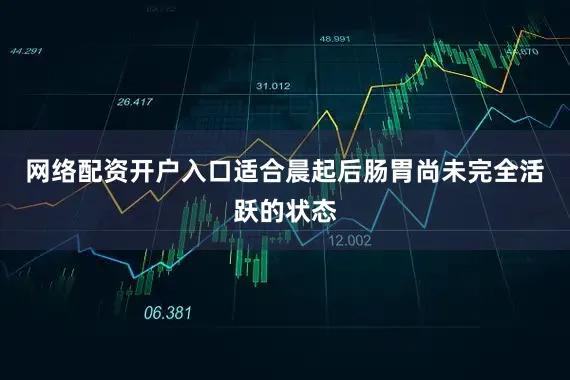 网络配资开户入口适合晨起后肠胃尚未完全活跃的状态
