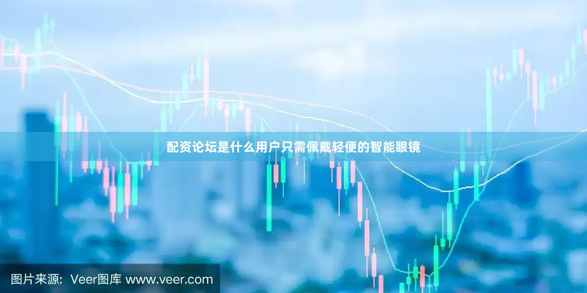 配资论坛是什么用户只需佩戴轻便的智能眼镜