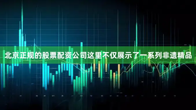 北京正规的股票配资公司这里不仅展示了一系列非遗精品