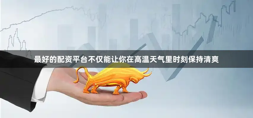 最好的配资平台不仅能让你在高温天气里时刻保持清爽