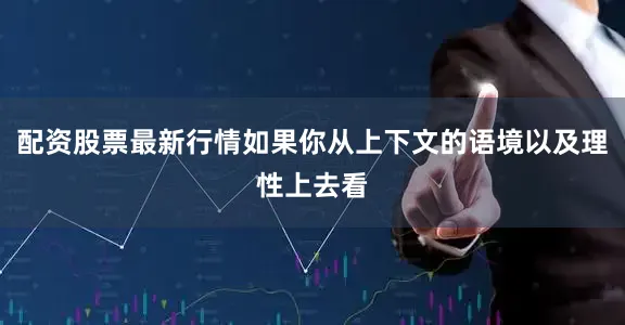 配资股票最新行情如果你从上下文的语境以及理性上去看