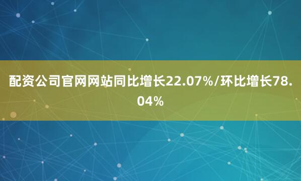 配资公司官网网站同比增长22.07%/环比增长78.04%