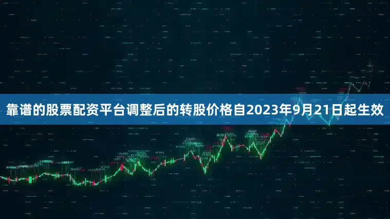 靠谱的股票配资平台调整后的转股价格自2023年9月21日起生效