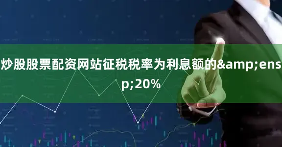 炒股股票配资网站征税税率为利息额的 20%