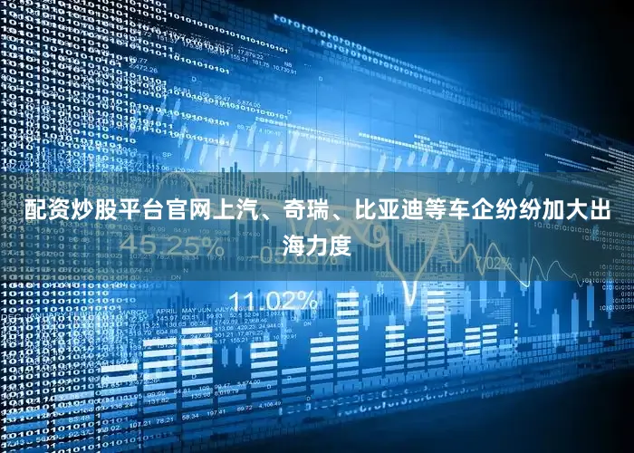 配资炒股平台官网上汽、奇瑞、比亚迪等车企纷纷加大出海力度