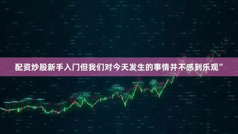 配资炒股新手入门但我们对今天发生的事情并不感到乐观”