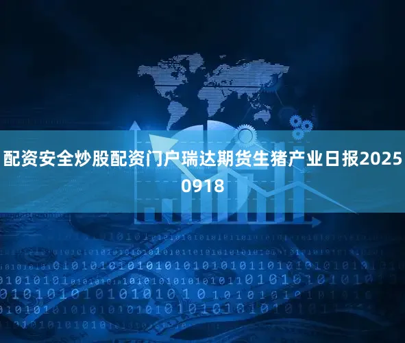 配资安全炒股配资门户瑞达期货生猪产业日报20250918