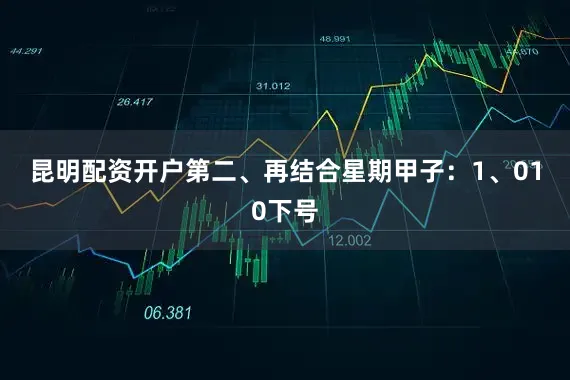 昆明配资开户　　第二、再结合星期甲子：　　1、010下号
