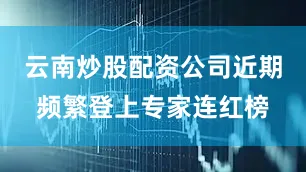 云南炒股配资公司近期频繁登上专家连红榜
