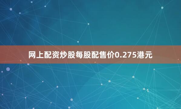 网上配资炒股每股配售价0.275港元
