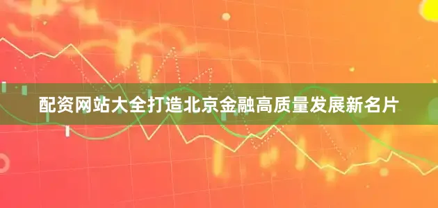 配资网站大全打造北京金融高质量发展新名片