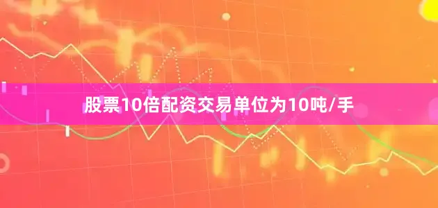 股票10倍配资交易单位为10吨/手