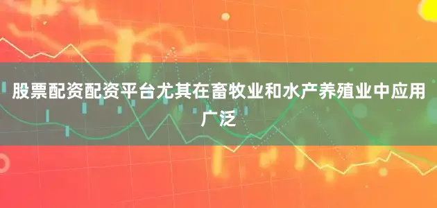 股票配资配资平台尤其在畜牧业和水产养殖业中应用广泛