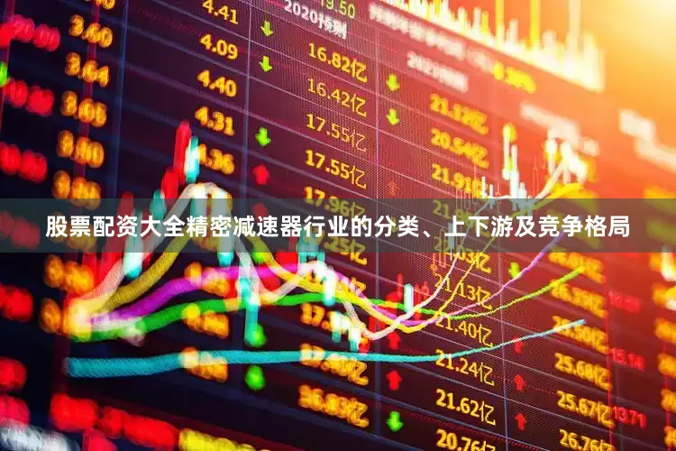 股票配资大全精密减速器行业的分类、上下游及竞争格局