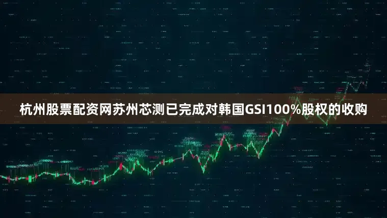 杭州股票配资网　　苏州芯测已完成对韩国GSI100%股权的收购