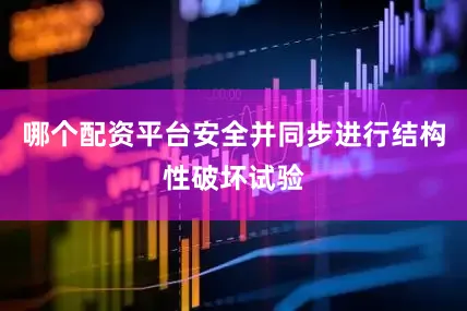 哪个配资平台安全并同步进行结构性破坏试验