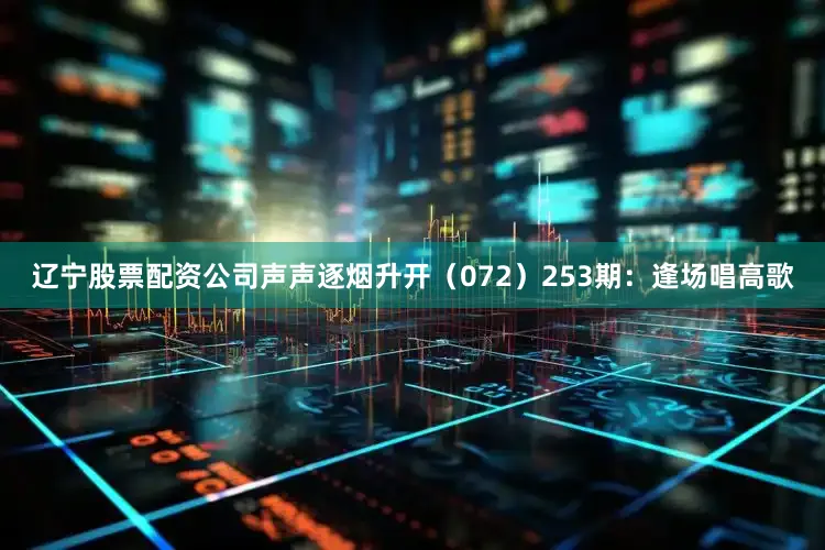 辽宁股票配资公司声声逐烟升开（072）　　253期：逢场唱高歌