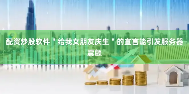配资炒股软件＂给我女朋友庆生＂的宣言能引发服务器震颤