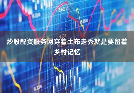 炒股配资服务网穿着土布走秀就是要留着乡村记忆