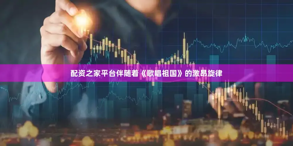 配资之家平台伴随着《歌唱祖国》的激昂旋律