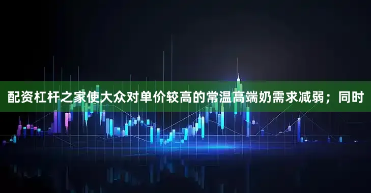配资杠杆之家使大众对单价较高的常温高端奶需求减弱；同时