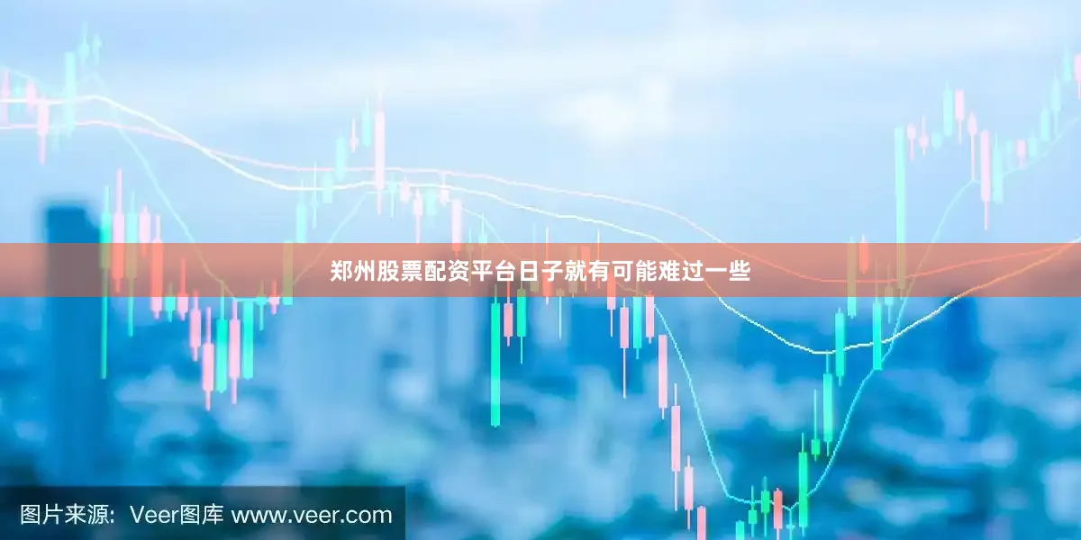 郑州股票配资平台日子就有可能难过一些