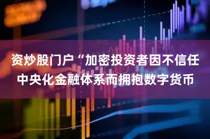 资炒股门户“加密投资者因不信任中央化金融体系而拥抱数字货币