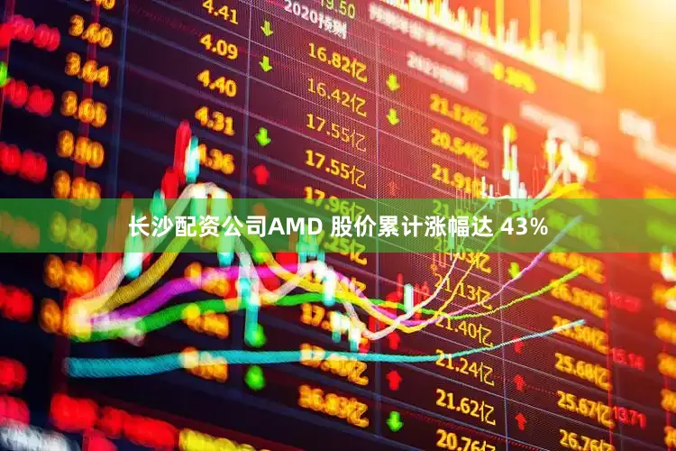 长沙配资公司AMD 股价累计涨幅达 43%