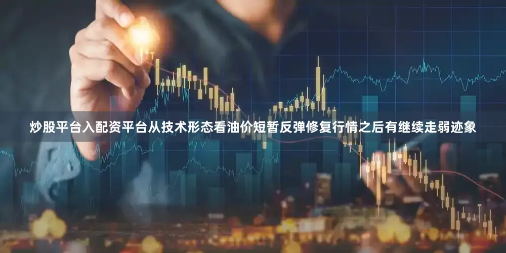 炒股平台入配资平台从技术形态看油价短暂反弹修复行情之后有继续走弱迹象