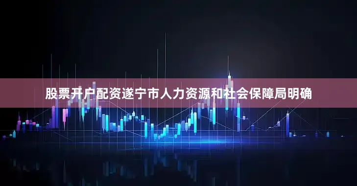 股票开户配资遂宁市人力资源和社会保障局明确