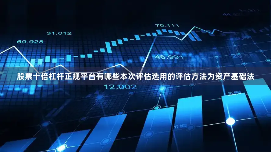 股票十倍杠杆正规平台有哪些本次评估选用的评估方法为资产基础法